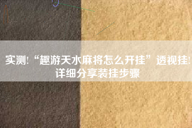 实测!“趣游天水麻将怎么开挂”透视挂!详细分享装挂步骤