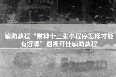 辅助教程“财神十三张小程序怎样才能有好牌”透视开挂辅助教程
