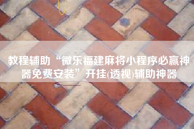 教程辅助“微乐福建麻将小程序必赢神器免费安装”开挂(透视)辅助神器 教程辅助“微乐福建麻将小程序必赢神器免费安装”开挂(透视)辅助神器