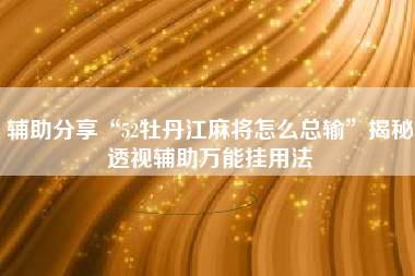 辅助分享“52牡丹江麻将怎么总输”揭秘透视辅助万能挂用法 辅助分享“52牡丹江麻将怎么总输”揭秘透视辅助万能挂用法