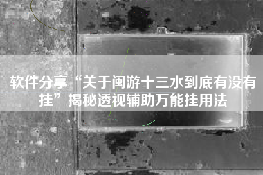 软件分享“关于闽游十三水到底有没有挂”揭秘透视辅助万能挂用法 软件分享“关于闽游十三水到底有没有挂”揭秘透视辅助万能挂用法