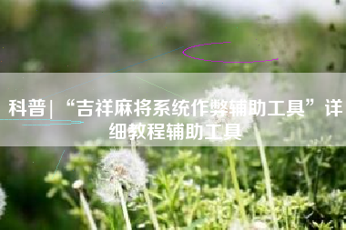 科普|“吉祥麻将系统作弊辅助工具”详细教程辅助工具 科普|“吉祥麻将系统作弊辅助工具”详细教程辅助工具