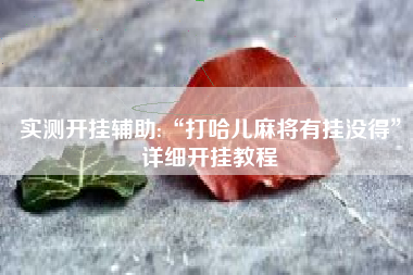 实测开挂辅助:“打哈儿麻将有挂没得”详细开挂教程 实测开挂辅助:“打哈儿麻将有挂没得”详细开挂教程