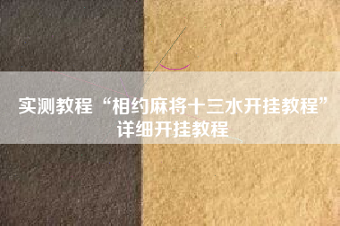 实测教程“相约麻将十三水开挂教程”详细开挂教程