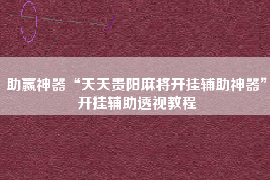 助赢神器“天天贵阳麻将开挂辅助神器”开挂辅助透视教程 助赢神器“天天贵阳麻将开挂辅助神器”开挂辅助透视教程