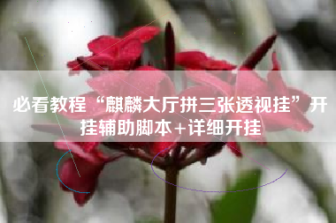 必看教程“麒麟大厅拼三张透视挂”开挂辅助脚本+详细开挂 必看教程“麒麟大厅拼三张透视挂”开挂辅助脚本+详细开挂