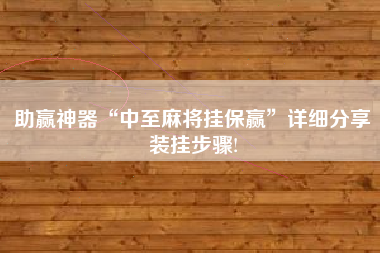 助赢神器“中至麻将挂保赢”详细分享装挂步骤!