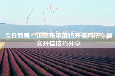 今日教程“正宗乐平麻将开挂方法”真实开挂技巧分享