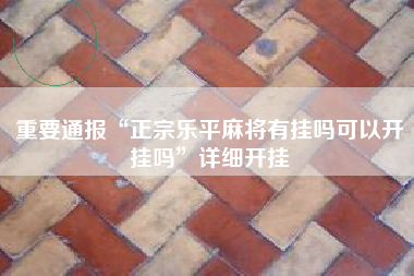 重要通报“正宗乐平麻将有挂吗可以开挂吗”详细开挂