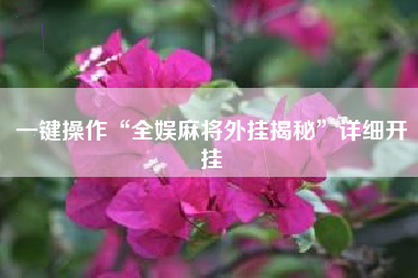 一键操作“全娱麻将外挂揭秘”详细开挂 一键操作“全娱麻将外挂揭秘”详细开挂