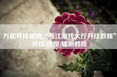 万能开挂辅助“浙江游戏大厅开挂教程”开挂(透视)辅助教程 万能开挂辅助“浙江游戏大厅开挂教程”开挂(透视)辅助教程