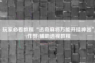 玩家必看教程“迅奇麻将万能开挂神器”(作弊)辅助透视教程 玩家必看教程“迅奇麻将万能开挂神器”(作弊)辅助透视教程
