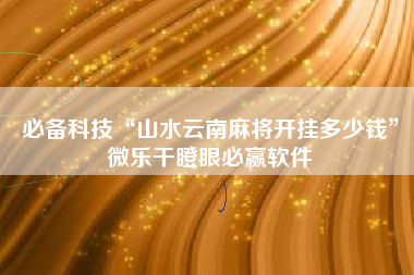 必备科技“山水云南麻将开挂多少钱”微乐干瞪眼必赢软件 必备科技“山水云南麻将开挂多少钱”微乐干瞪眼必赢软件