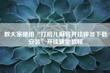 教大家使用“打哈儿麻将开挂神器下载安装”开挂辅助教程 教大家使用“打哈儿麻将开挂神器下载安装”开挂辅助教程
