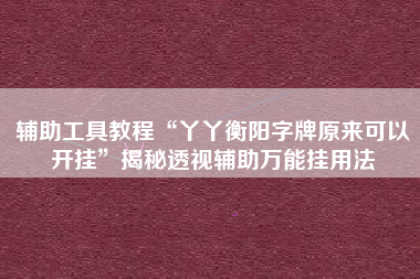 辅助工具教程“丫丫衡阳字牌原来可以开挂”揭秘透视辅助万能挂用法 辅助工具教程“丫丫衡阳字牌原来可以开挂”揭秘透视辅助万能挂用法