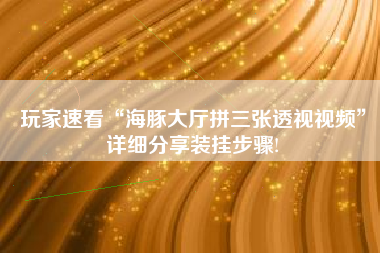 玩家速看“海豚大厅拼三张透视视频”详细分享装挂步骤! 玩家速看“海豚大厅拼三张透视视频”详细分享装挂步骤!