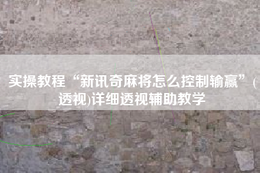 实操教程“新讯奇麻将怎么控制输赢”(透视)详细透视辅助教学