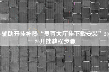 辅助开挂神器“灵尊大厅挂下载安装”2026开挂教程步骤 辅助开挂神器“灵尊大厅挂下载安装”2026开挂教程步骤