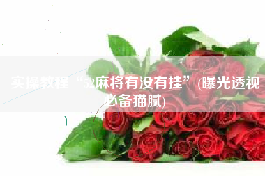 实操教程“52麻将有没有挂”(曝光透视必备猫腻)