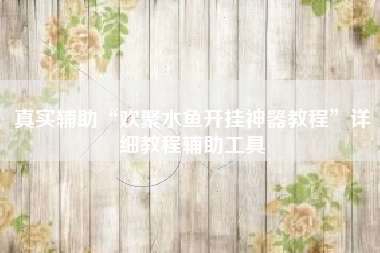 真实辅助“欢聚水鱼开挂神器教程”详细教程辅助工具 真实辅助“欢聚水鱼开挂神器教程”详细教程辅助工具