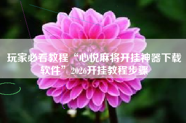 玩家必看教程“心悦麻将开挂神器下载软件”2026开挂教程步骤 玩家必看教程“心悦麻将开挂神器下载软件”2026开挂教程步骤