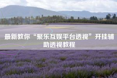 最新教你“聚乐互娱平台透视”开挂辅助透视教程