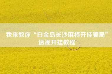 我来教你“白金岛长沙麻将开挂骗局”透视开挂教程 我来教你“白金岛长沙麻将开挂骗局”透视开挂教程