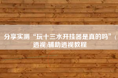 分享实测“玩十三水开挂器是真的吗”(透视)辅助透视教程 分享实测“玩十三水开挂器是真的吗”(透视)辅助透视教程