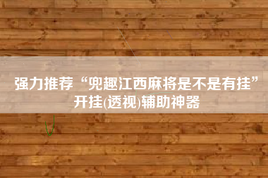强力推荐“兜趣江西麻将是不是有挂”开挂(透视)辅助神器 强力推荐“兜趣江西麻将是不是有挂”开挂(透视)辅助神器