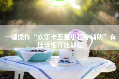 一键操作“欢乐卡五星小程序辅助”有挂详细开挂教程 一键操作“欢乐卡五星小程序辅助”有挂详细开挂教程