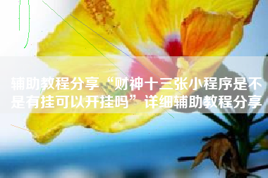 辅助教程分享“财神十三张小程序是不是有挂可以开挂吗”详细辅助教程分享