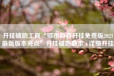 开挂辅助工具“鄂市麻将开挂免费版2023最新版本亮点”开挂辅助脚本+详细开挂 开挂辅助工具“鄂市麻将开挂免费版2023最新版本亮点”开挂辅助脚本+详细开挂