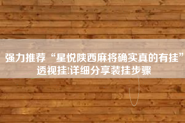 强力推荐“星悦陕西麻将确实真的有挂”透视挂!详细分享装挂步骤 强力推荐“星悦陕西麻将确实真的有挂”透视挂!详细分享装挂步骤