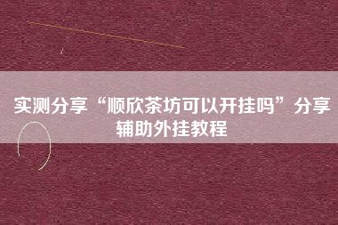 实测分享“顺欣茶坊可以开挂吗”分享辅助外挂教程