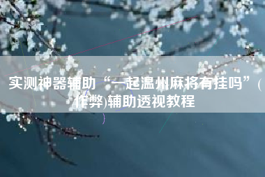 实测神器辅助“一起温州麻将有挂吗”(作弊)辅助透视教程