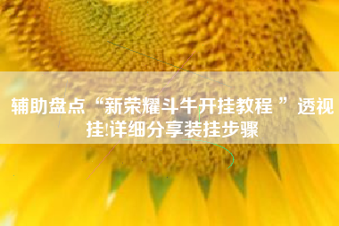 辅助盘点“新荣耀斗牛开挂教程 ”透视挂!详细分享装挂步骤