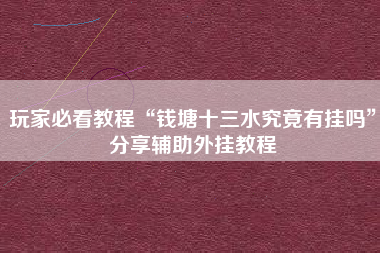 玩家必看教程“钱塘十三水究竟有挂吗”分享辅助外挂教程