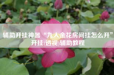 辅助开挂神器“九人金花房间挂怎么开”开挂(透视)辅助教程 辅助开挂神器“九人金花房间挂怎么开”开挂(透视)辅助教程