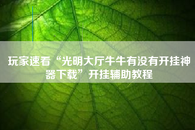 玩家速看“光明大厅牛牛有没有开挂神器下载”开挂辅助教程