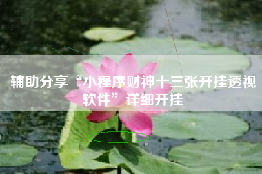 辅助分享“小程序财神十三张开挂透视软件”详细开挂 辅助分享“小程序财神十三张开挂透视软件”详细开挂