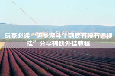 玩家必读“越乡游斗牛到底有没有透视挂”分享辅助外挂教程