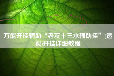 万能开挂辅助“老友十三水辅助挂”(透视)开挂详细教程 万能开挂辅助“老友十三水辅助挂”(透视)开挂详细教程