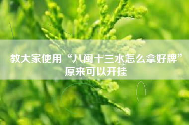 教大家使用“八闽十三水怎么拿好牌”原来可以开挂 教大家使用“八闽十三水怎么拿好牌”原来可以开挂