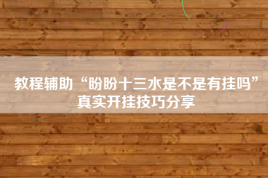 教程辅助“盼盼十三水是不是有挂吗”真实开挂技巧分享