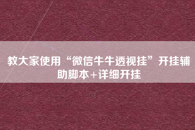 教大家使用“微信牛牛透视挂”开挂辅助脚本+详细开挂 教大家使用“微信牛牛透视挂”开挂辅助脚本+详细开挂