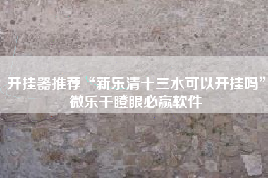 开挂器推荐“新乐清十三水可以开挂吗”微乐干瞪眼必赢软件