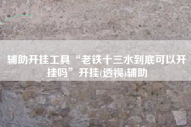 辅助开挂工具“老铁十三水到底可以开挂吗”开挂(透视)辅助