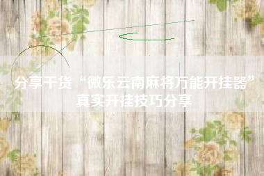 分享干货“微乐云南麻将万能开挂器”真实开挂技巧分享 分享干货“微乐云南麻将万能开挂器”真实开挂技巧分享