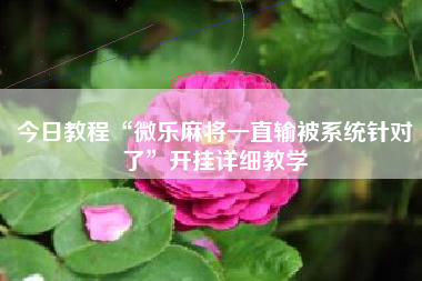 今日教程“微乐麻将一直输被系统针对了”开挂详细教学 今日教程“微乐麻将一直输被系统针对了”开挂详细教学