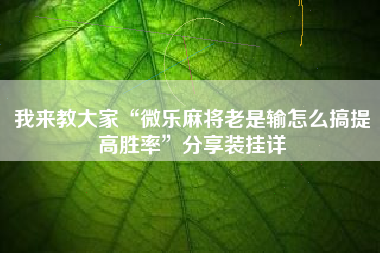 我来教大家“微乐麻将老是输怎么搞提高胜率”分享装挂详 我来教大家“微乐麻将老是输怎么搞提高胜率”分享装挂详